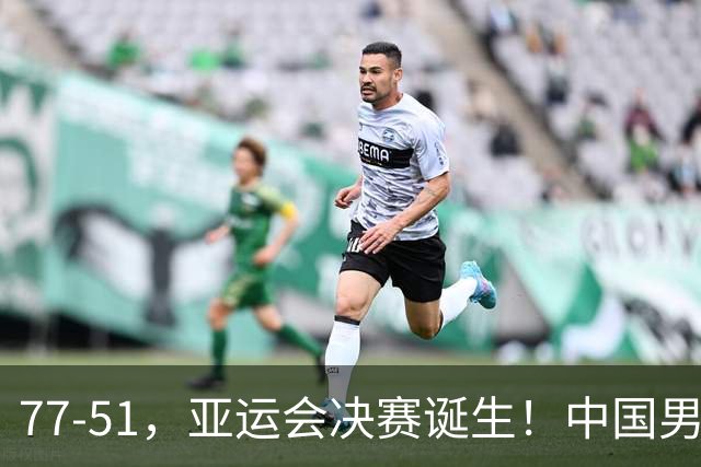 77-51，亚运会决赛诞生！中国男篮争冠劲敌5连胜 西亚豪门被送回家